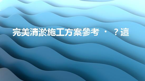 完美清淤施工方案參考？這樣做才對！